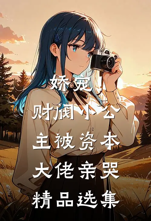 娇宠！财阀小公主被资本大佬亲哭精品选集