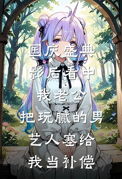 国庆盛典影后看中我老公，把玩腻的男艺人塞给我当补偿