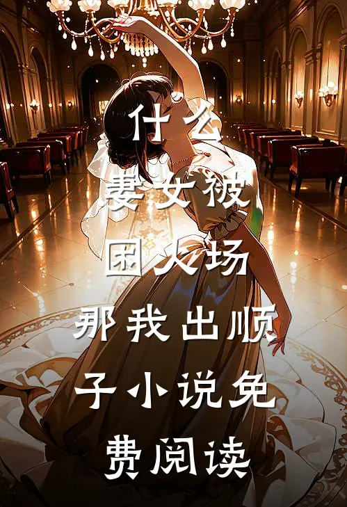 什么，妻女被困火场，那我出顺子小说免费阅读