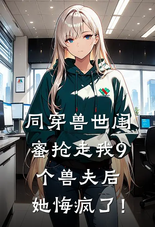 同穿兽世闺蜜抢走我9个兽夫后，她悔疯了！