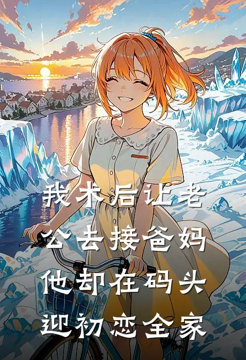 我术后让老公去接爸妈，他却在码头迎初恋全家