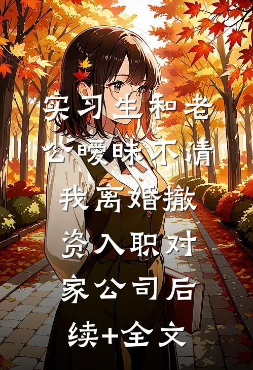 实习生和老公暧昧不清，我离婚撤资入职对家公司后续+全文