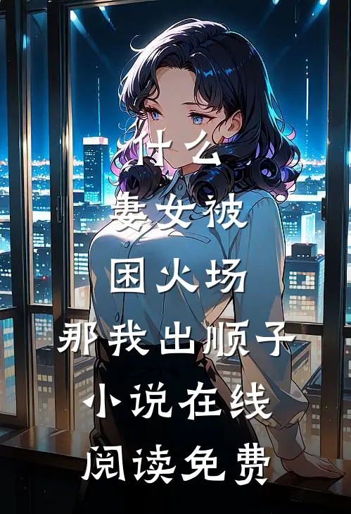 什么，妻女被困火场，那我出顺子小说在线阅读免费