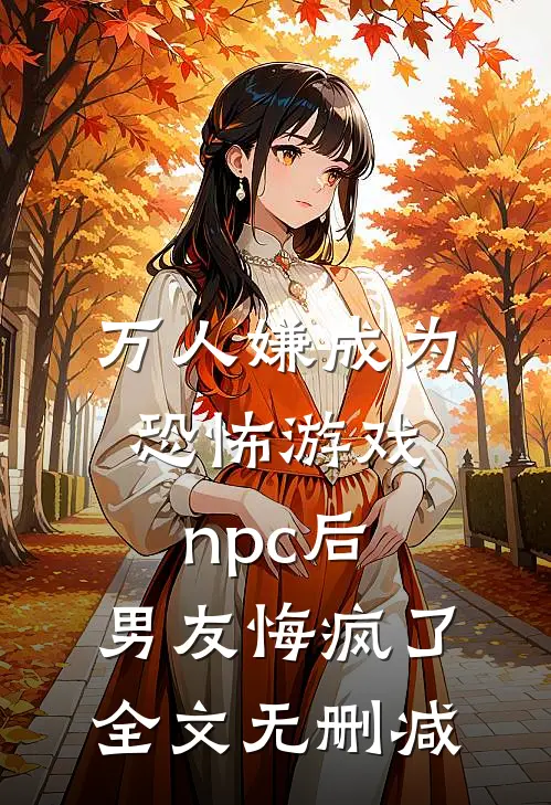 万人嫌成为恐怖游戏npc后，男友悔疯了全文无删减