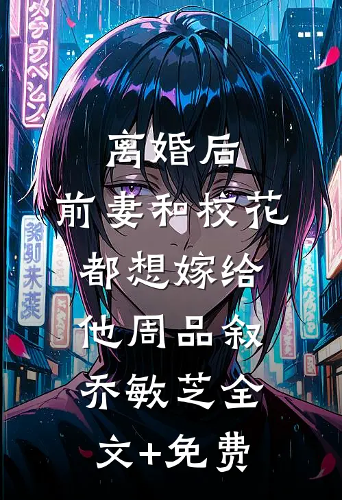 离婚后，前妻和校花都想嫁给他周品叙乔敏芝全文+免费