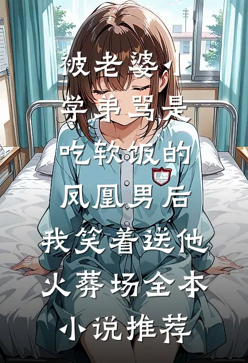 被老婆小学弟骂是吃软饭的凤凰男后，我笑着送他火葬场全本小说推荐