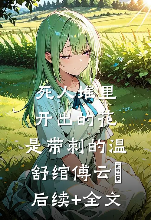 死人堆里开出的花，是带刺的温舒绾傅云玦后续+全文