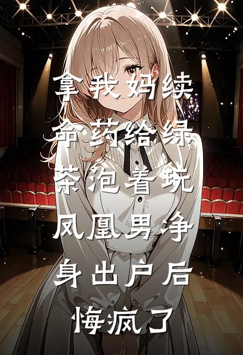 拿我妈续命药给绿茶泡着玩，凤凰男净身出户后悔疯了