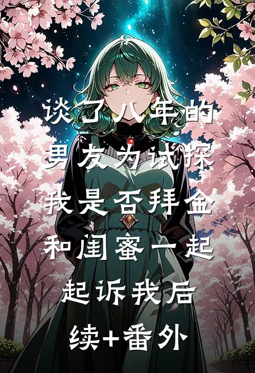 谈了八年的男友为试探我是否拜金，和闺蜜一起起诉我后续+番外