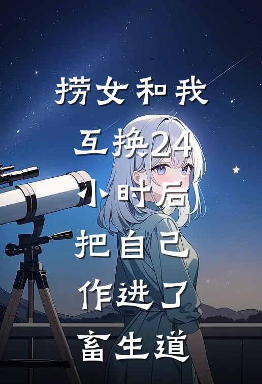 捞女和我互换24小时后，把自己作进了畜生道
