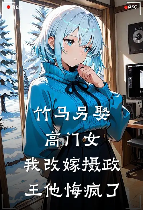 竹马另娶高门女，我改嫁摄政王他悔疯了