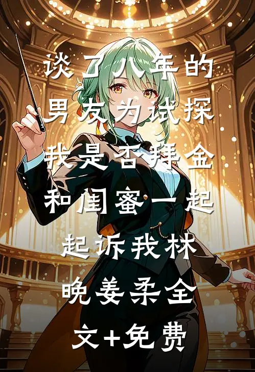 谈了八年的男友为试探我是否拜金，和闺蜜一起起诉我林晚姜柔全文+免费