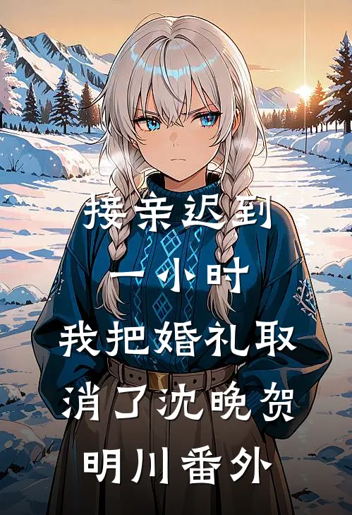 接亲迟到一小时，我把婚礼取消了沈晚贺明川番外