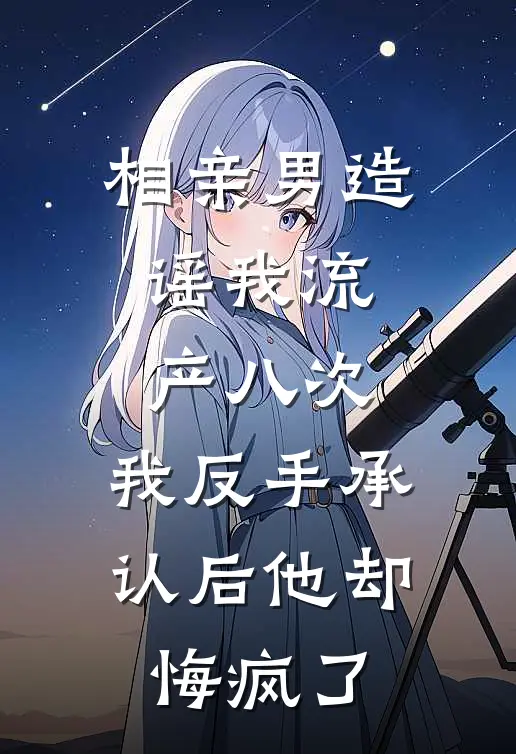 相亲男造谣我流产八次,我反手承认后他却悔疯了