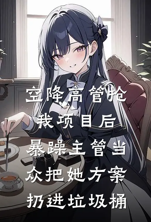 空降高管抢我项目后，暴躁主管当众把她方案扔进垃圾桶