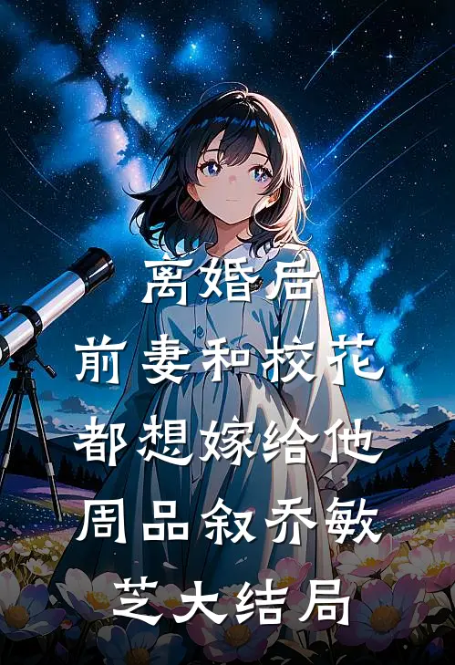 离婚后，前妻和校花都想嫁给他周品叙乔敏芝大结局