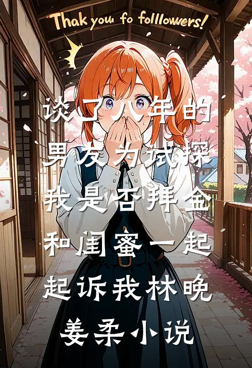 谈了八年的男友为试探我是否拜金，和闺蜜一起起诉我林晚姜柔小说