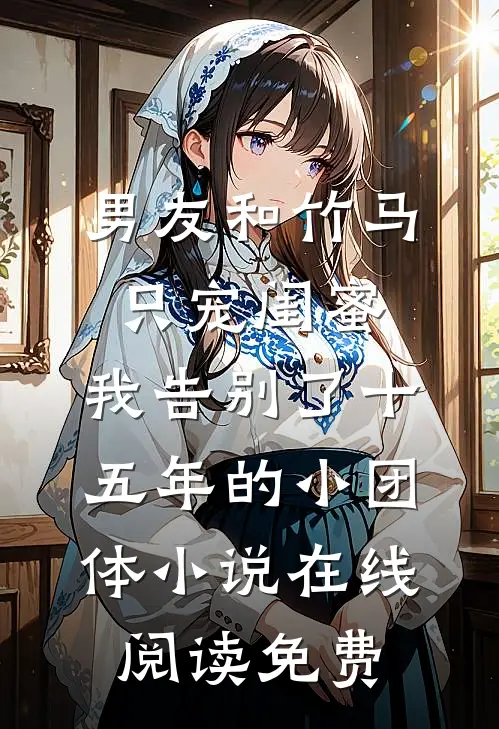 男友和竹马只宠闺蜜，我告别了十五年的小团体小说在线阅读免费