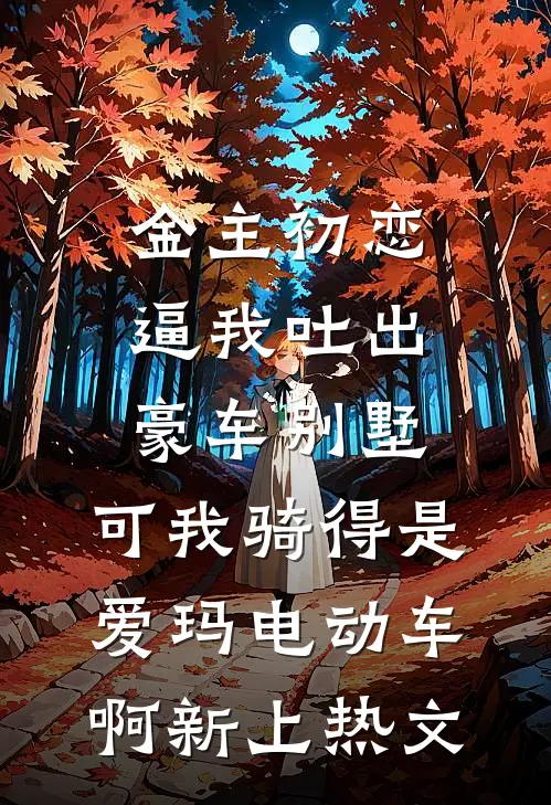 金主初恋逼我吐出豪车别墅，可我骑得是爱玛电动车啊新上热文