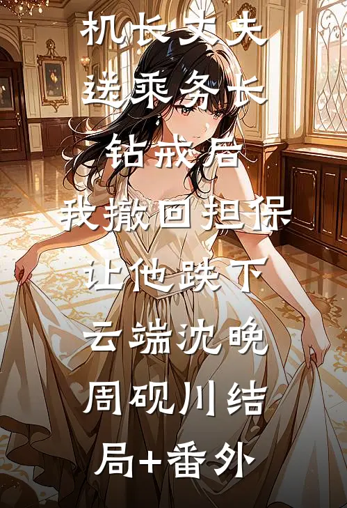 机长丈夫送乘务长钻戒后，我撤回担保让他跌下云端沈晚周砚川结局+番外