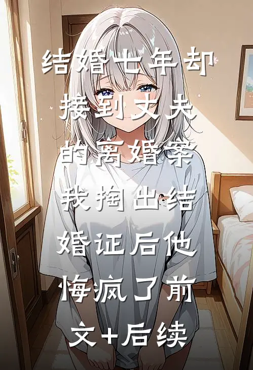 结婚七年却接到丈夫的离婚案，我掏出结婚证后他悔疯了前文+后续