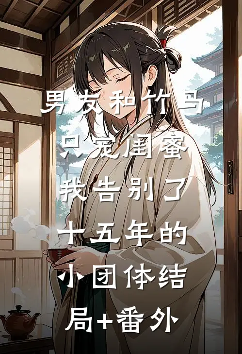 男友和竹马只宠闺蜜，我告别了十五年的小团体结局+番外