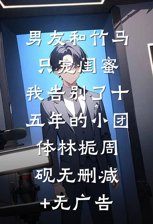 男友和竹马只宠闺蜜，我告别了十五年的小团体林栀周砚无删减+无广告