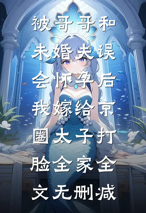 被哥哥和未婚夫误会怀孕后，我嫁给京圈太子打脸全家全文无删减