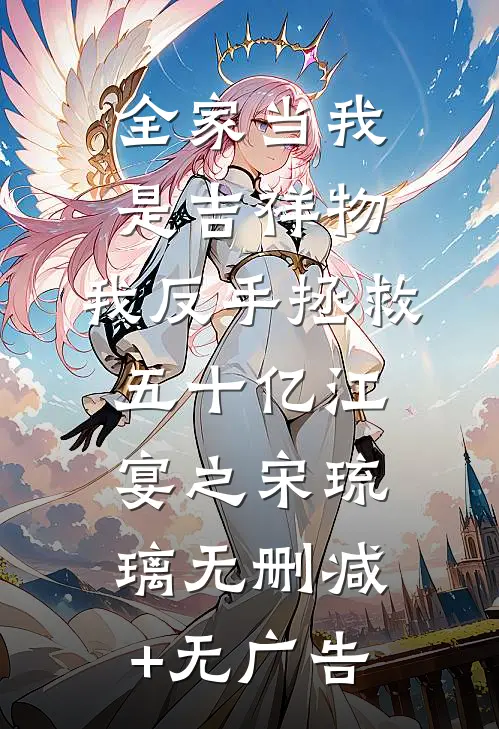 全家当我是吉祥物，我反手拯救五十亿江宴之宋琉璃无删减+无广告