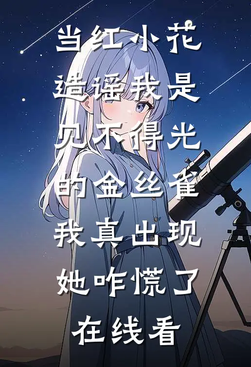 当红小花造谣我是见不得光的金丝雀，我真出现她咋慌了在线看