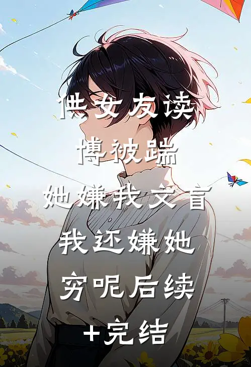 供女友读博被踹，她嫌我文盲，我还嫌她穷呢后续+完结