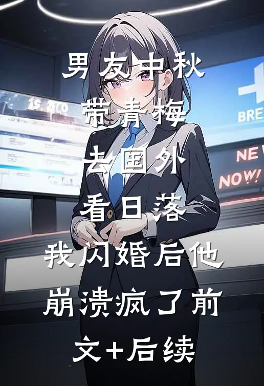 男友中秋带青梅去国外看日落，我闪婚后他崩溃疯了前文+后续