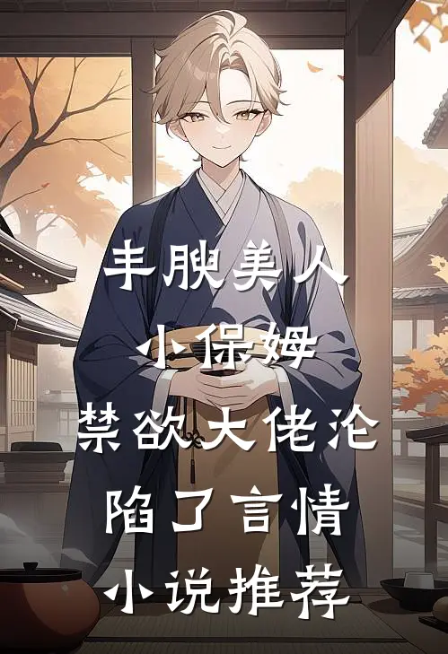 丰腴美人小保姆，禁欲大佬沦陷了言情小说推荐