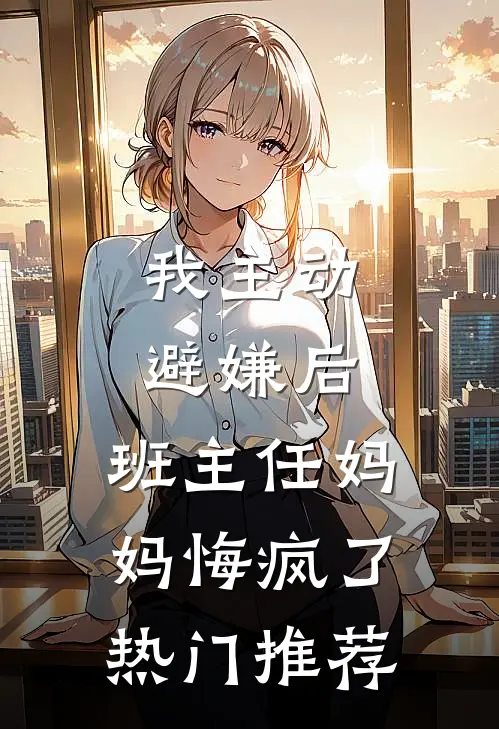 我主动避嫌后,班主任妈妈悔疯了热门推荐