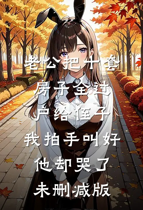 老公把十套房子全过户给侄子，我拍手叫好他却哭了未删减版