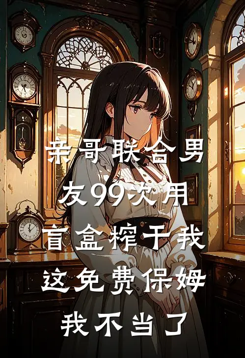 亲哥联合男友99次用盲盒榨干我，这免费保姆我不当了