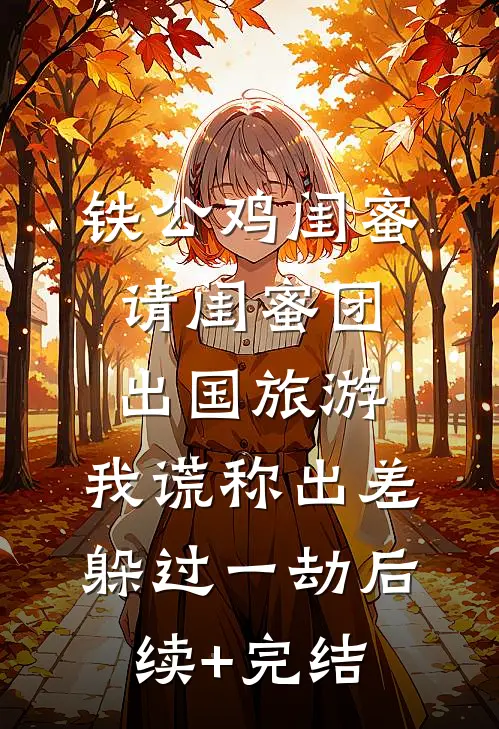铁公鸡闺蜜请闺蜜团出国旅游，我谎称出差躲过一劫后续+完结