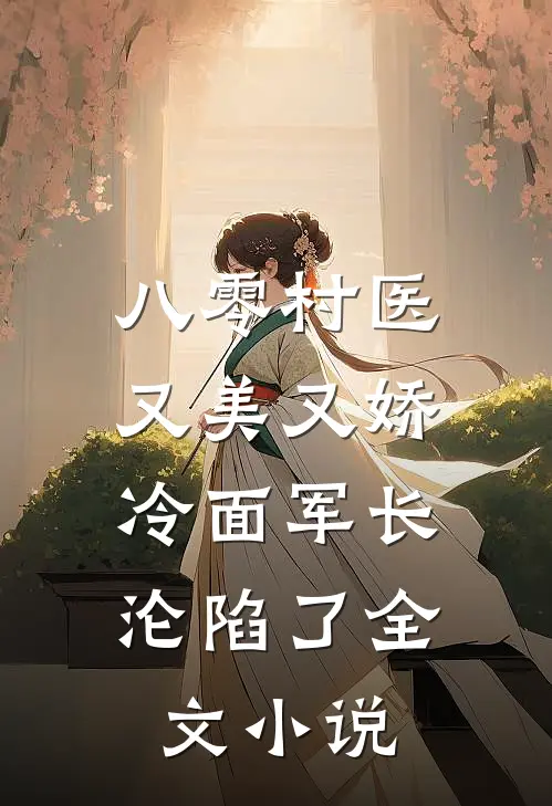 八零村医又美又娇，冷面军长沦陷了全文小说