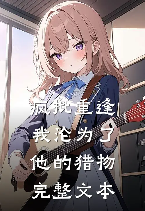 疯批重逢：我沦为了他的猎物完整文本