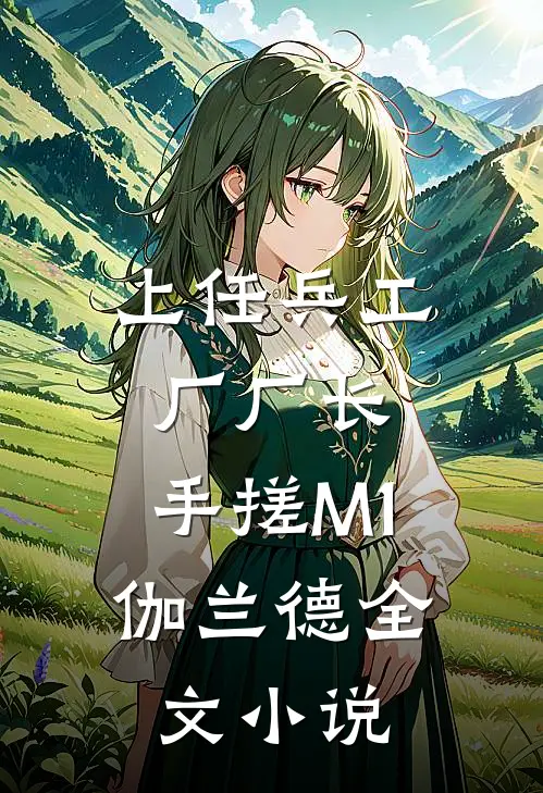 上任兵工厂厂长，手搓M1伽兰德全文小说