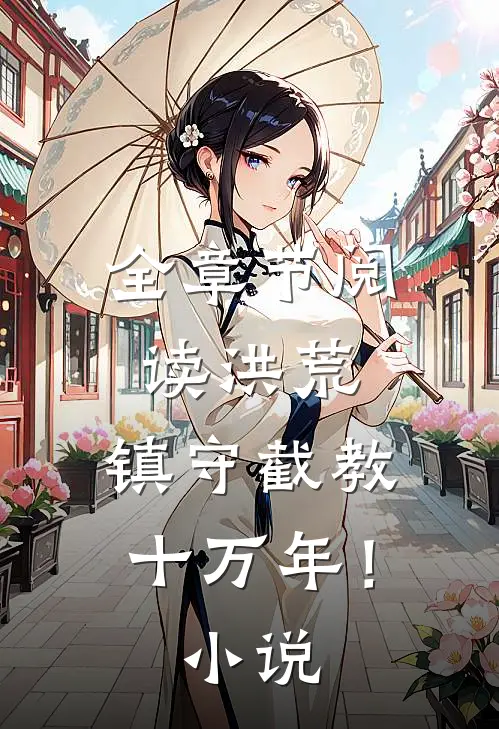 全章节阅读洪荒：镇守截教十万年！小说
