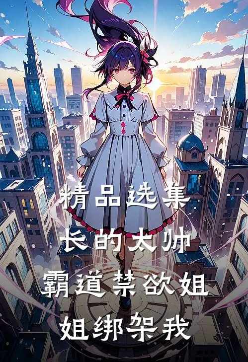 精品选集长的太帅，霸道禁欲姐姐绑架我
