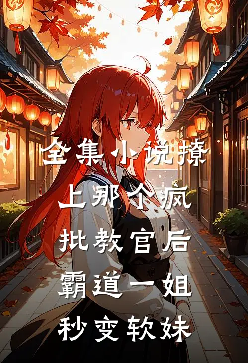 全集小说撩上那个疯批教官后，霸道一姐秒变软妹