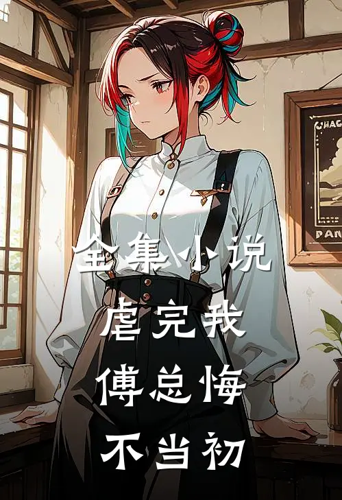 全集小说虐完我，傅总悔不当初