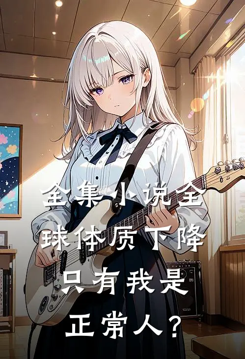 全集小说全球体质下降，只有我是正常人？