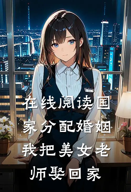 在线阅读国家分配婚姻，我把美女老师娶回家