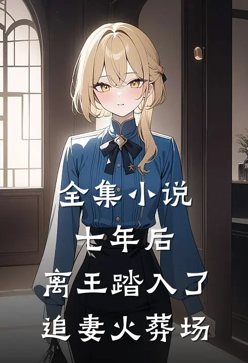 全集小说七年后，离王踏入了追妻火葬场