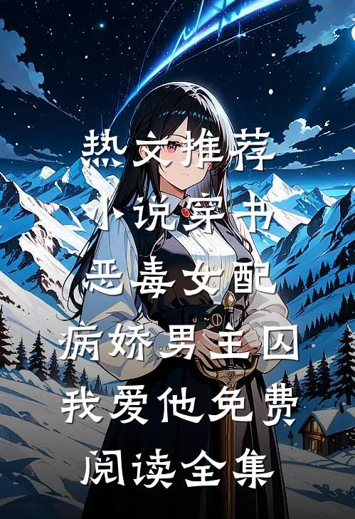 热文推荐小说穿书恶毒女配,病娇男主囚我爱他免费阅读全集