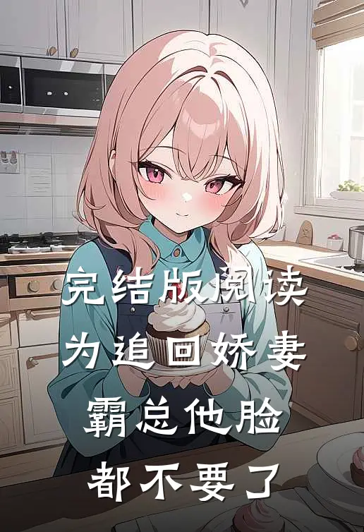 完结版阅读为追回娇妻，霸总他脸都不要了