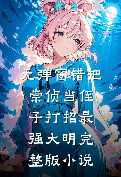 无弹窗错把崇侦当侄子打招最强大明完整版小说